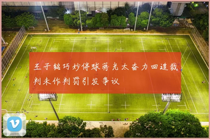 王子铭巧妙停球蒋光太奋力回追裁判未作判罚引发争议