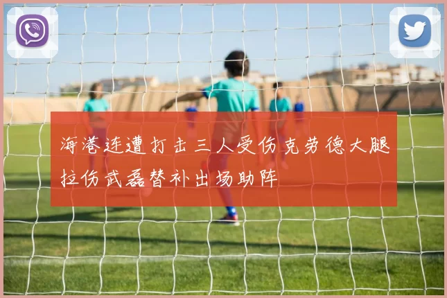 海港连遭打击三人受伤克劳德大腿拉伤武磊替补出场助阵