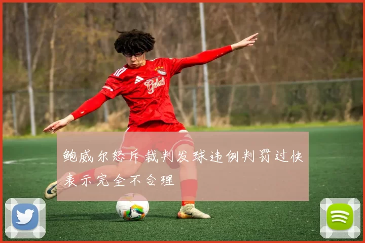鲍威尔怒斥裁判发球违例判罚过快表示完全不合理