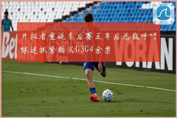 开拓者重返季后赛五年后总裁呼吁球迷抓紧购买G3G4余票