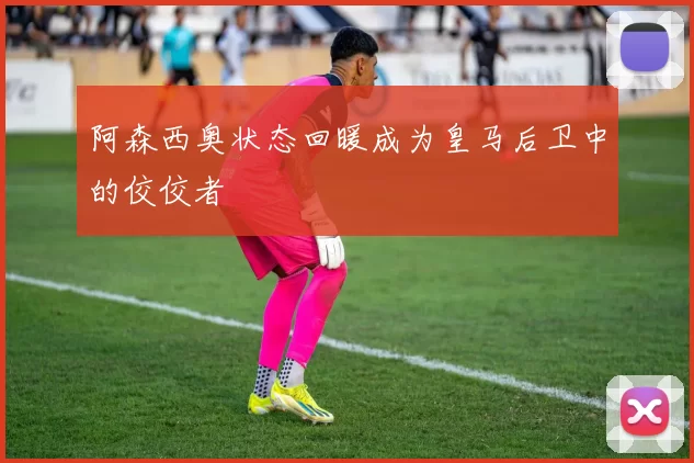 阿森西奥状态回暖成为皇马后卫中的佼佼者