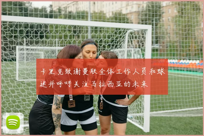 卡里克致谢曼联全体工作人员和球迷并呼吁关注马拉西亚的未来