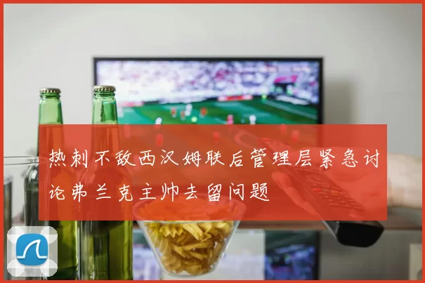 热刺不敌西汉姆联后管理层紧急讨论弗兰克主帅去留问题