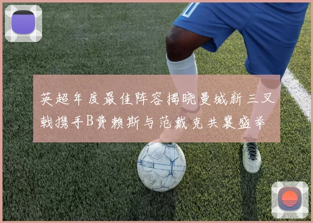 英超年度最佳阵容揭晓曼城新三叉戟携手B费赖斯与范戴克共襄盛举