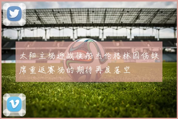 太阳主场迎战快船杰伦格林因伤缺席重返赛场的期待再度落空