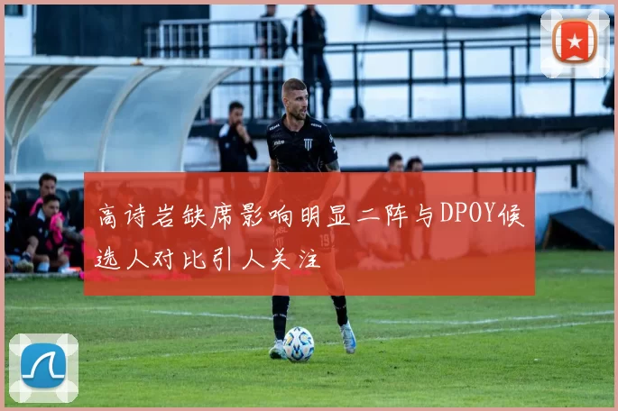 高诗岩缺席影响明显二阵与DPOY候选人对比引人关注