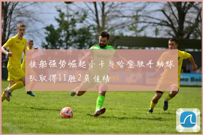 快船强势崛起小卡与哈登联手助球队取得11胜2负佳绩