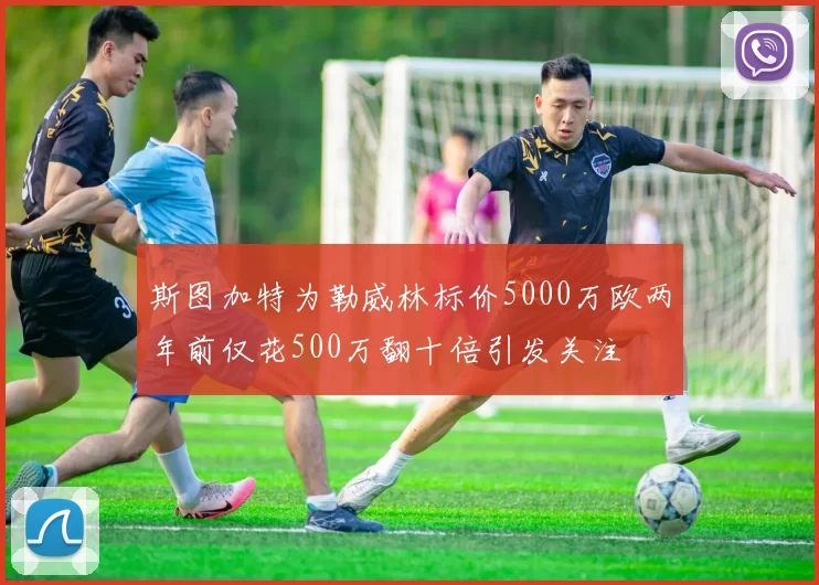 斯图加特为勒威林标价5000万欧两年前仅花500万翻十倍引发关注
