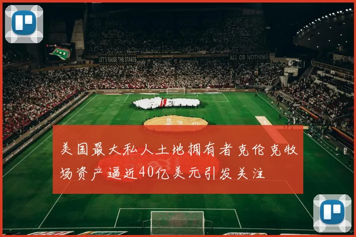 美国最大私人土地拥有者克伦克牧场资产逼近40亿美元引发关注