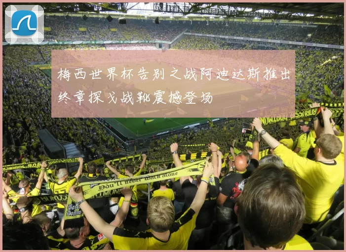 梅西世界杯告别之战阿迪达斯推出终章探戈战靴震撼登场