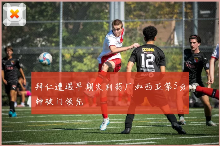 拜仁遭遇早期失利药厂加西亚第5分钟破门领先