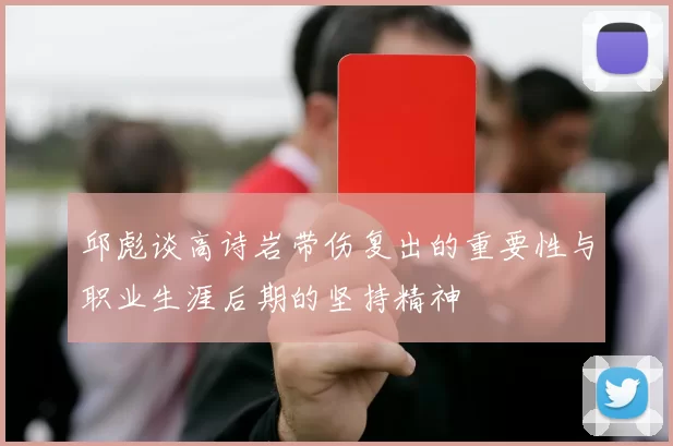 邱彪谈高诗岩带伤复出的重要性与职业生涯后期的坚持精神