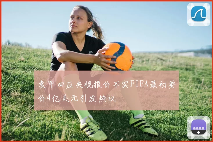 袁甲回应央视报价不实FIFA最初要价4亿美元引发热议