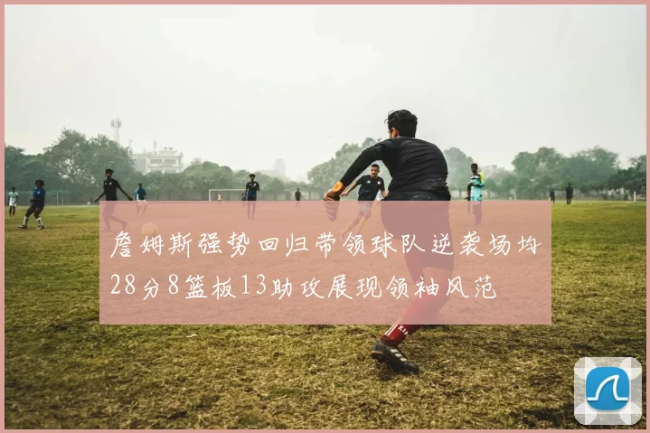 詹姆斯强势回归带领球队逆袭场均28分8篮板13助攻展现领袖风范