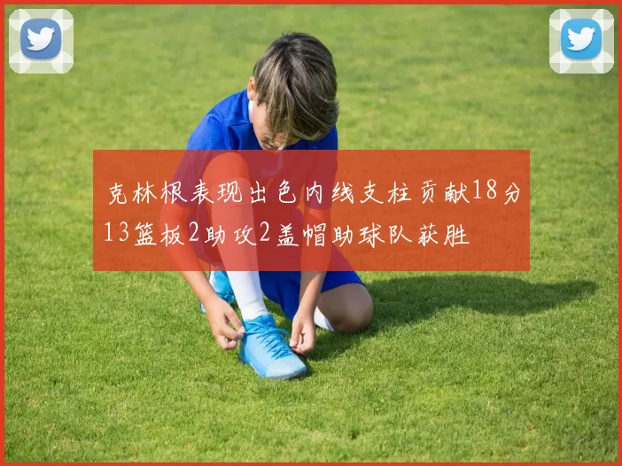 克林根表现出色内线支柱贡献18分13篮板2助攻2盖帽助球队获胜