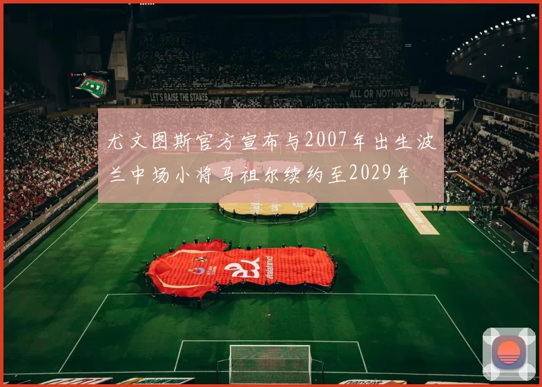 尤文图斯官方宣布与2007年出生波兰中场小将马祖尔续约至2029年