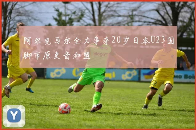 阿尔克马尔全力争夺20岁日本U23国脚市原吏音加盟