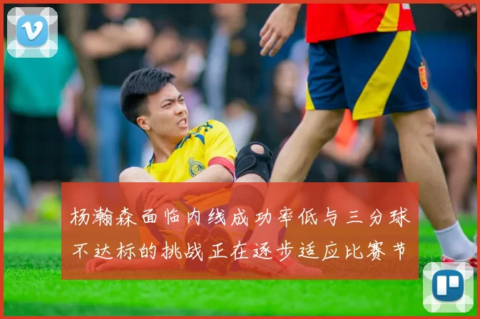 杨瀚森面临内线成功率低与三分球不达标的挑战正在逐步适应比赛节奏