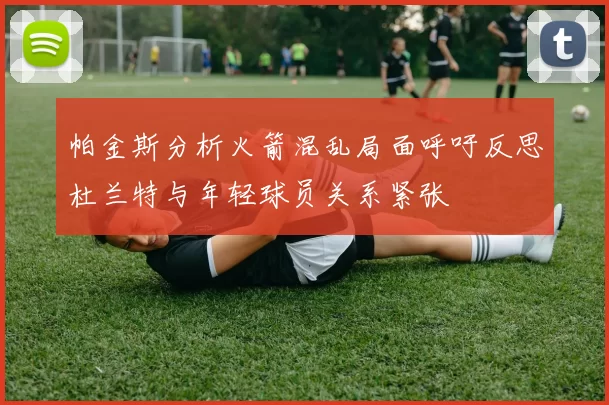 帕金斯分析火箭混乱局面呼吁反思杜兰特与年轻球员关系紧张