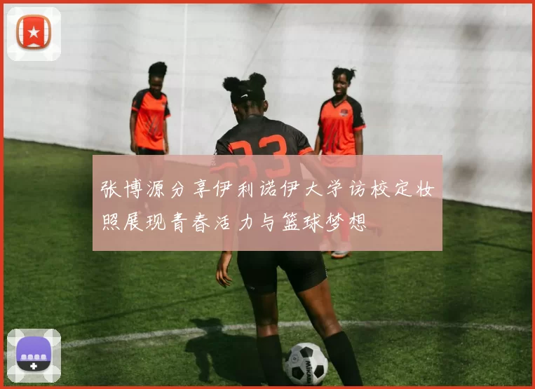 张博源分享伊利诺伊大学访校定妆照展现青春活力与篮球梦想