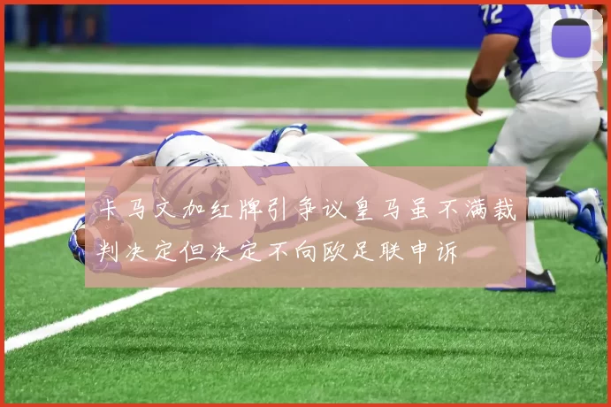 卡马文加红牌引争议皇马虽不满裁判决定但决定不向欧足联申诉