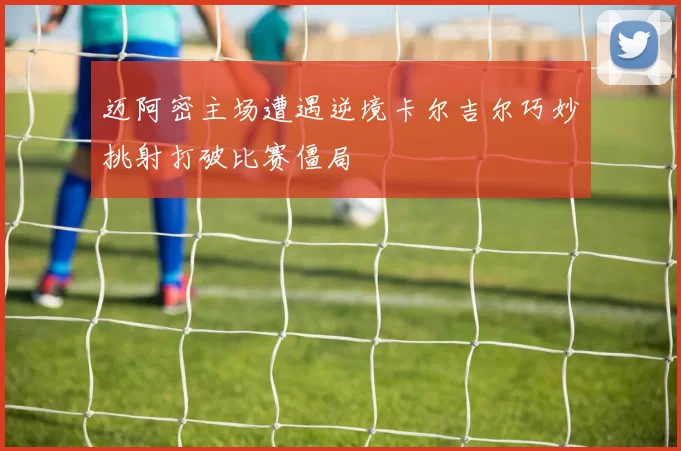 迈阿密主场遭遇逆境卡尔吉尔巧妙挑射打破比赛僵局