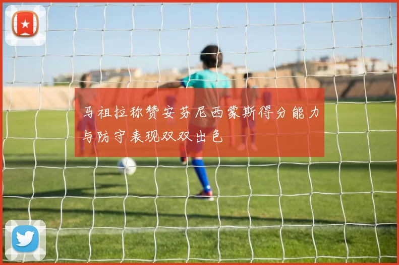 马祖拉称赞安芬尼西蒙斯得分能力与防守表现双双出色