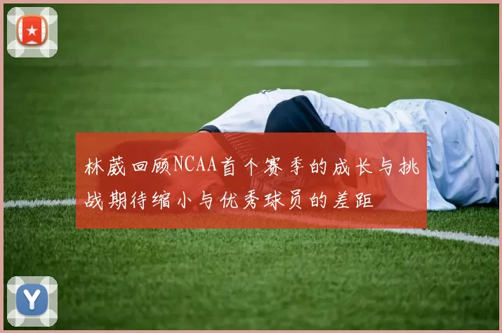 林葳回顾NCAA首个赛季的成长与挑战期待缩小与优秀球员的差距