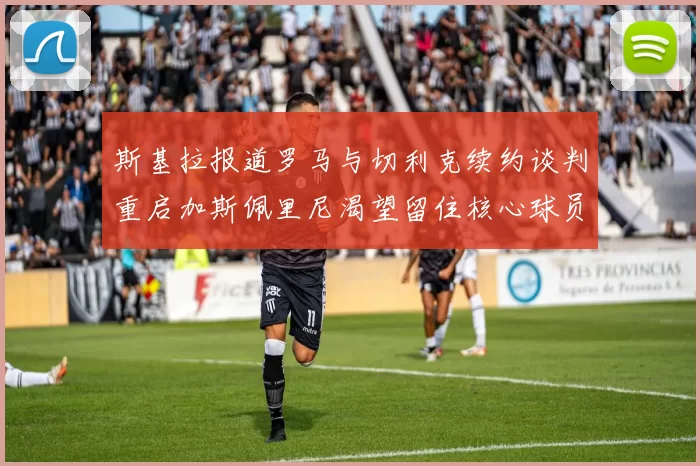 斯基拉报道罗马与切利克续约谈判重启加斯佩里尼渴望留住核心球员