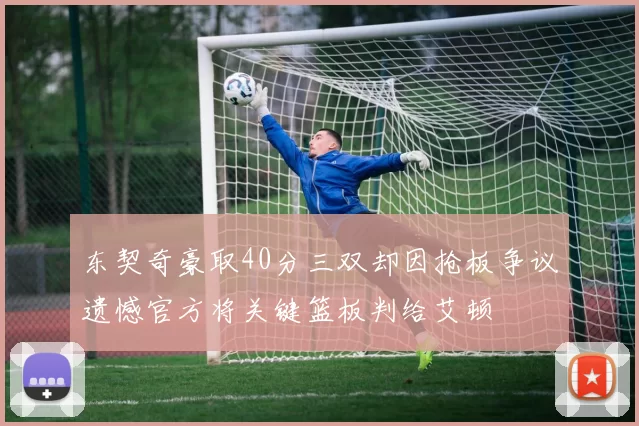 东契奇豪取40分三双却因抢板争议遗憾官方将关键篮板判给艾顿
