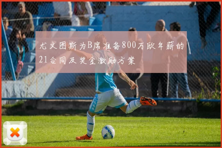 尤文图斯为B席准备800万欧年薪的21合同及奖金激励方案
