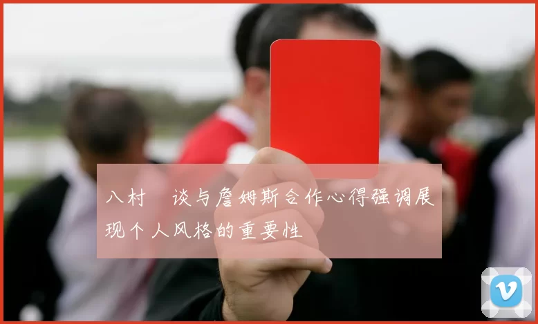 八村塁谈与詹姆斯合作心得强调展现个人风格的重要性