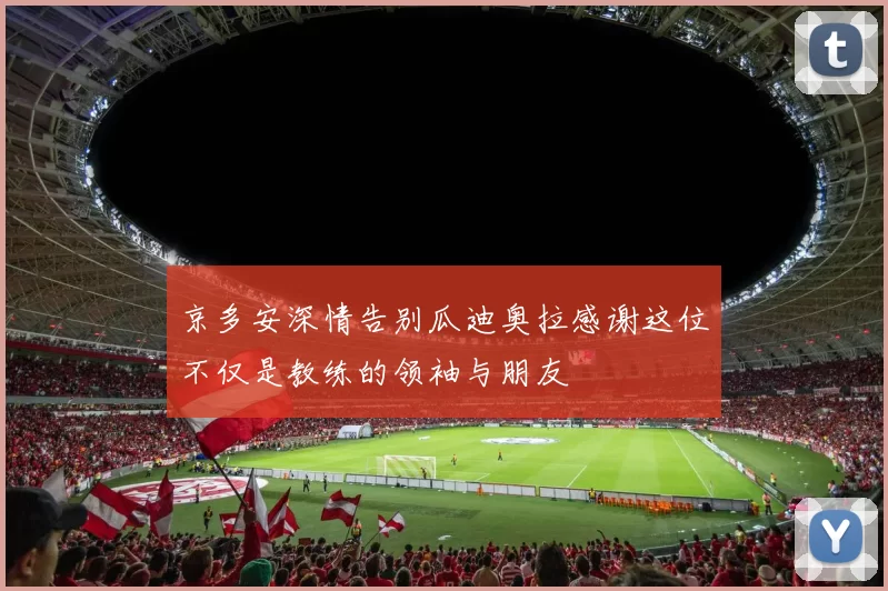 京多安深情告别瓜迪奥拉感谢这位不仅是教练的领袖与朋友