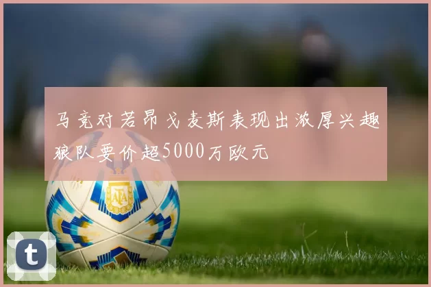 马竞对若昂戈麦斯表现出浓厚兴趣狼队要价超5000万欧元