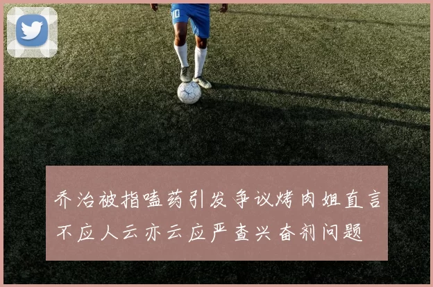 乔治被指嗑药引发争议烤肉姐直言不应人云亦云应严查兴奋剂问题